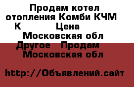 Продам котел отопления Комби КЧМ -5-К 27 03  › Цена ­ 30 000 - Московская обл. Другое » Продам   . Московская обл.